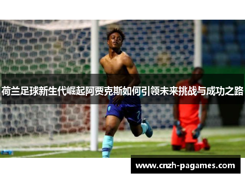 荷兰足球新生代崛起阿贾克斯如何引领未来挑战与成功之路