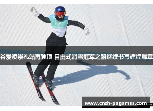 谷爱凌崇礼站再登顶 自由式滑雪冠军之路继续书写辉煌篇章