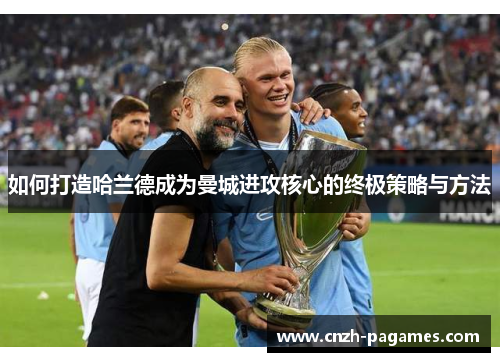 如何打造哈兰德成为曼城进攻核心的终极策略与方法