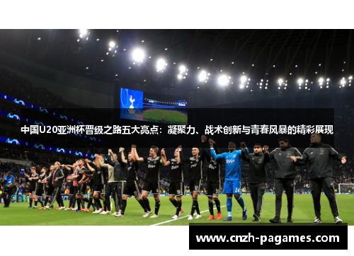 中国U20亚洲杯晋级之路五大亮点：凝聚力、战术创新与青春风暴的精彩展现