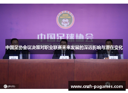 中国足协会议决策对职业联赛未来发展的深远影响与潜在变化