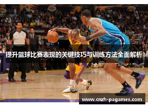 提升篮球比赛表现的关键技巧与训练方法全面解析