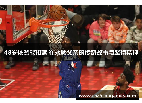 48岁依然能扣篮 崔永熙父亲的传奇故事与坚持精神
