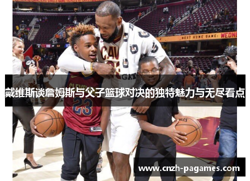 戴维斯谈詹姆斯与父子篮球对决的独特魅力与无尽看点