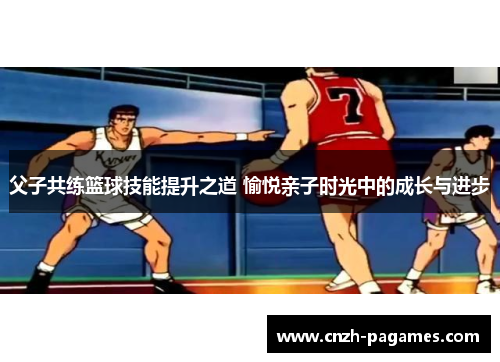 父子共练篮球技能提升之道 愉悦亲子时光中的成长与进步