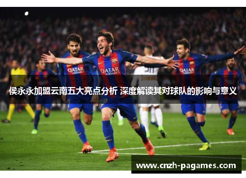 侯永永加盟云南五大亮点分析 深度解读其对球队的影响与意义