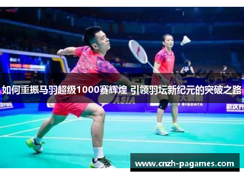 如何重振马羽超级1000赛辉煌 引领羽坛新纪元的突破之路