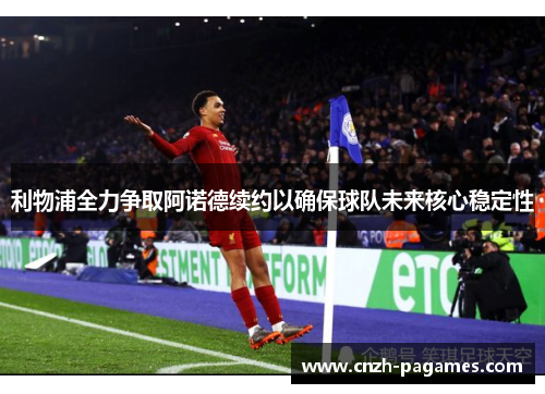 利物浦全力争取阿诺德续约以确保球队未来核心稳定性