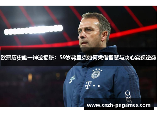 欧冠历史唯一神迹揭秘：59岁弗里克如何凭借智慧与决心实现逆袭