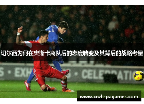 切尔西为何在奥斯卡离队后的态度转变及其背后的战略考量