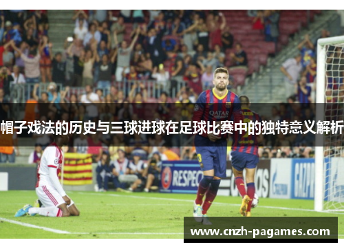 帽子戏法的历史与三球进球在足球比赛中的独特意义解析