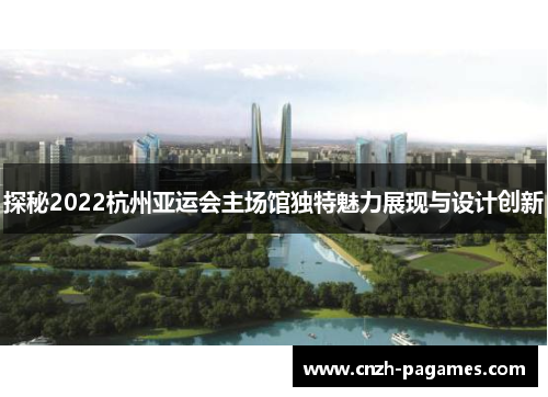 探秘2022杭州亚运会主场馆独特魅力展现与设计创新