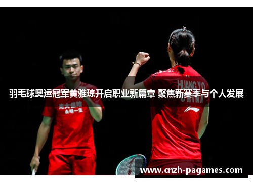羽毛球奥运冠军黄雅琼开启职业新篇章 聚焦新赛季与个人发展