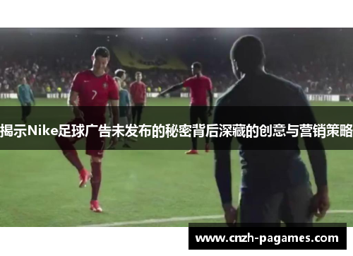 揭示Nike足球广告未发布的秘密背后深藏的创意与营销策略