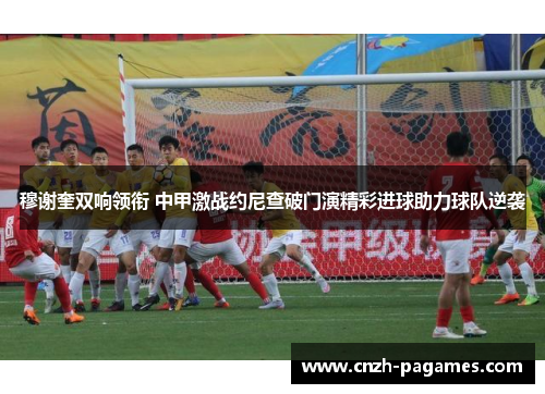 穆谢奎双响领衔 中甲激战约尼查破门演精彩进球助力球队逆袭