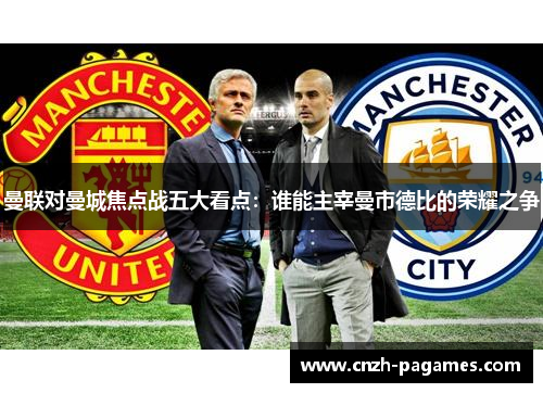 曼联对曼城焦点战五大看点：谁能主宰曼市德比的荣耀之争