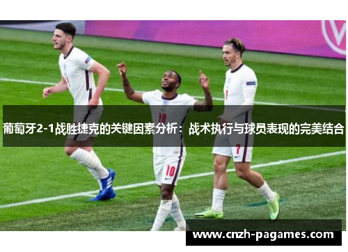 葡萄牙2-1战胜捷克的关键因素分析：战术执行与球员表现的完美结合