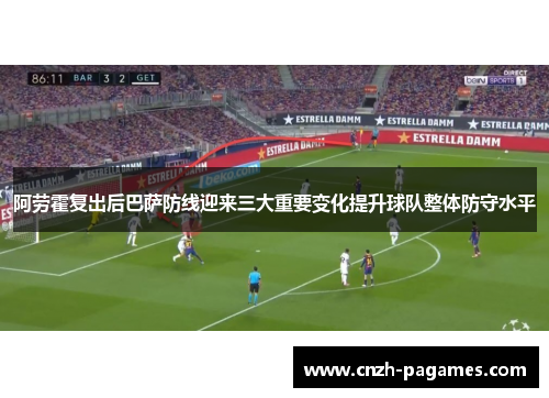阿劳霍复出后巴萨防线迎来三大重要变化提升球队整体防守水平