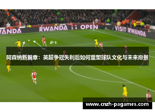 阿森纳新篇章：英超争冠失利后如何重塑球队文化与未来愿景