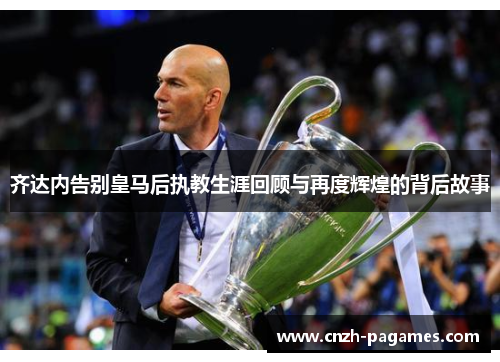 齐达内告别皇马后执教生涯回顾与再度辉煌的背后故事 齐达内告别皇马后执教生涯回顾与再度辉煌的背后故事