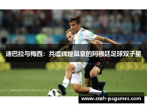 迪巴拉与梅西:共谱辉煌篇章的阿根廷足球双子星 迪巴拉与梅西:共谱辉煌篇章的阿根廷足球双子星