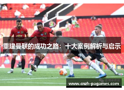重建曼联的成功之路:十大案例解析与启示 重建曼联的成功之路:十大案例解析与启示