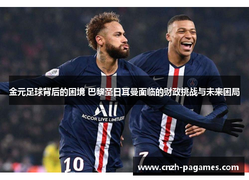 金元足球背后的困境 巴黎圣日耳曼面临的财政挑战与未来困局 金元足球背后的困境 巴黎圣日耳曼面临的财政挑战与未来困局