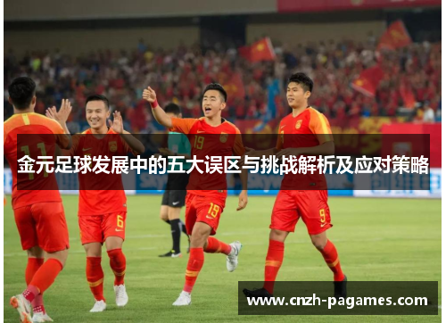金元足球发展中的五大误区与挑战解析及应对策略 金元足球发展中的五大误区与挑战解析及应对策略
