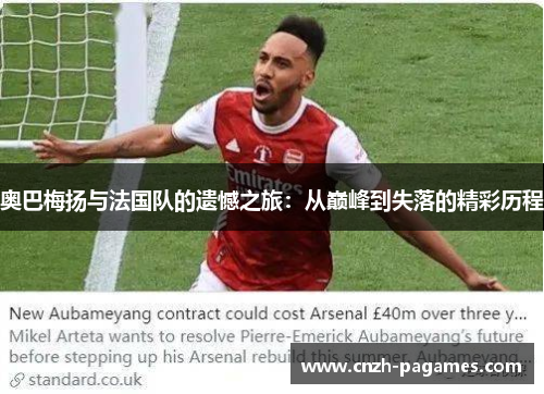 奥巴梅扬与法国队的遗憾之旅:从巅峰到失落的精彩历程 奥巴梅扬与法国队的遗憾之旅:从巅峰到失落的精彩历程