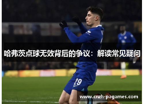 哈弗茨点球无效背后的争议:解读常见疑问 哈弗茨点球无效背后的争议:解读常见疑问