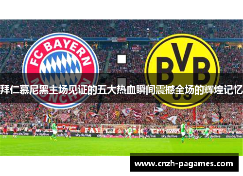 拜仁慕尼黑主场见证的五大热血瞬间震撼全场的辉煌记忆 拜仁慕尼黑主场见证的五大热血瞬间震撼全场的辉煌记忆