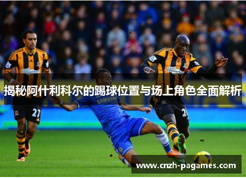 揭秘阿什利科尔的踢球位置与场上角色全面解析 揭秘阿什利科尔的踢球位置与场上角色全面解析