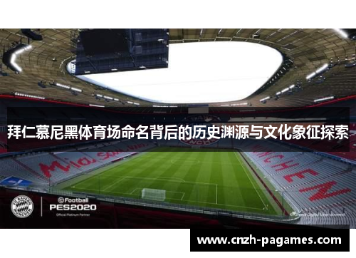 拜仁慕尼黑体育场命名背后的历史渊源与文化象征探索 拜仁慕尼黑体育场命名背后的历史渊源与文化象征探索