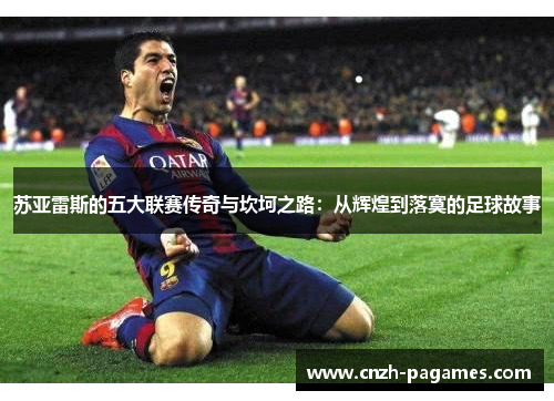 苏亚雷斯的五大联赛传奇与坎坷之路：从辉煌到落寞的足球故事