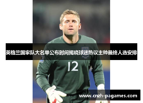 英格兰国家队大名单公布时间揭晓球迷热议主帅最终人选安排 英格兰国家队大名单公布时间揭晓球迷热议主帅最终人选安排