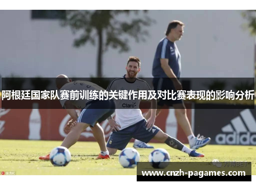 阿根廷国家队赛前训练的关键作用及对比赛表现的影响分析