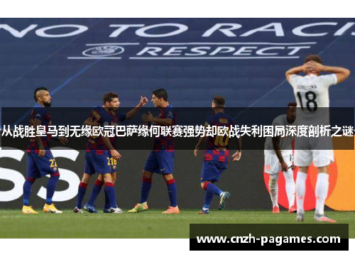 从战胜皇马到无缘欧冠巴萨缘何联赛强势却欧战失利困局深度剖析之谜 从战胜皇马到无缘欧冠巴萨缘何联赛强势却欧战失利困局深度剖析之谜