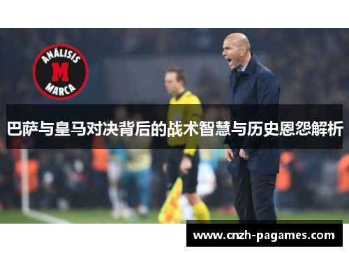 巴萨与皇马对决背后的战术智慧与历史恩怨解析