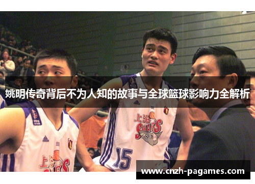 姚明传奇背后不为人知的故事与全球篮球影响力全解析