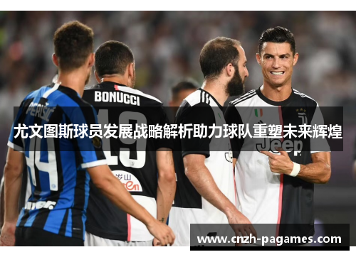 尤文图斯球员发展战略解析助力球队重塑未来辉煌 尤文图斯球员发展战略解析助力球队重塑未来辉煌