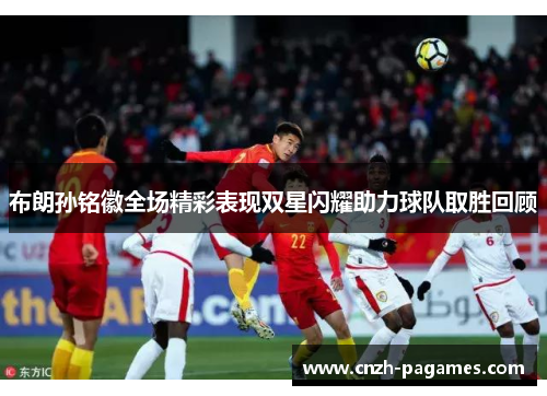 布朗孙铭徽全场精彩表现双星闪耀助力球队取胜回顾
