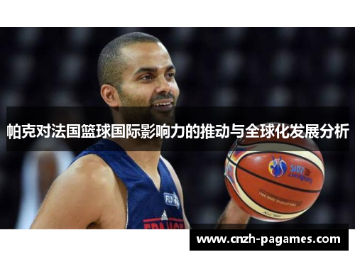 帕克对法国篮球国际影响力的推动与全球化发展分析