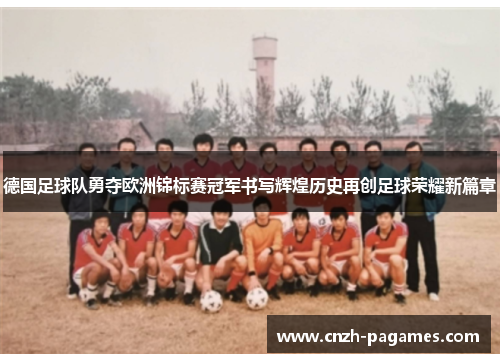 德国足球队勇夺欧洲锦标赛冠军书写辉煌历史再创足球荣耀新篇章
