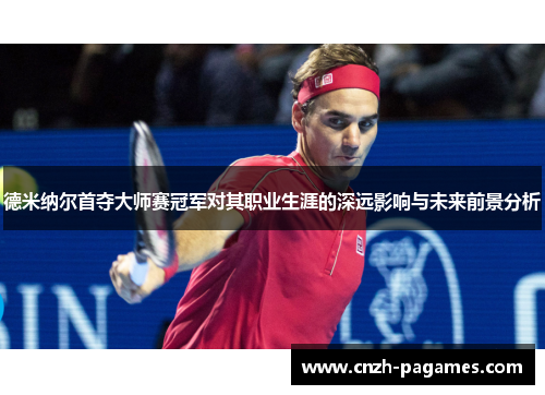 德米纳尔首夺大师赛冠军对其职业生涯的深远影响与未来前景分析