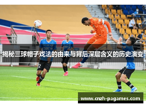 揭秘三球帽子戏法的由来与背后深层含义的历史演变 揭秘三球帽子戏法的由来与背后深层含义的历史演变