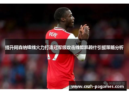 提升阿森纳锋线火力打造冠军级攻击线哲凯赖什引援策略分析 提升阿森纳锋线火力打造冠军级攻击线哲凯赖什引援策略分析