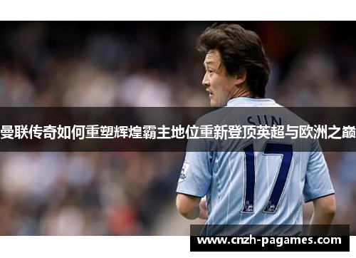 曼联传奇如何重塑辉煌霸主地位重新登顶英超与欧洲之巅 曼联传奇如何重塑辉煌霸主地位重新登顶英超与欧洲之巅