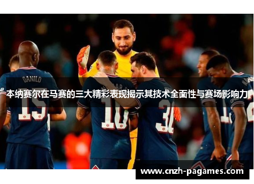 本纳赛尔在马赛的三大精彩表现揭示其技术全面性与赛场影响力 本纳赛尔在马赛的三大精彩表现揭示其技术全面性与赛场影响力