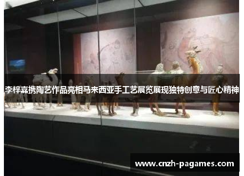 李梓嘉携陶艺作品亮相马来西亚手工艺展览展现独特创意与匠心精神