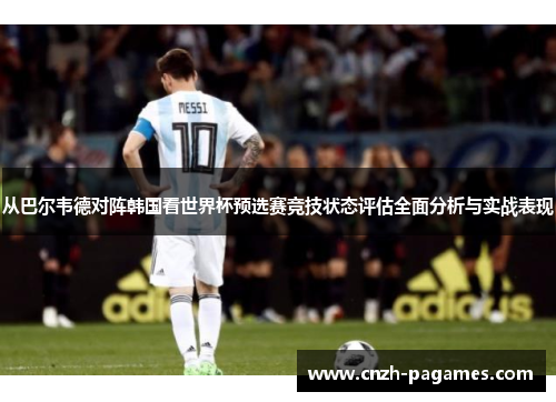 从巴尔韦德对阵韩国看世界杯预选赛竞技状态评估全面分析与实战表现